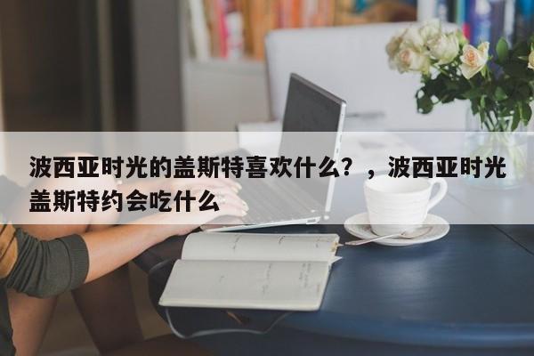 波西亚时光的盖斯特喜欢什么?,波西亚时光盖斯特约会吃什么