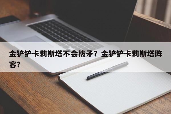 金铲铲卡莉斯塔不会拔矛?金铲铲卡莉斯塔阵容?