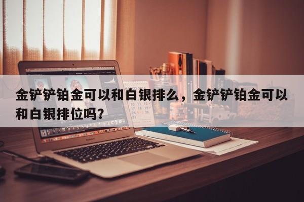 金铲铲铂金可以和白银排么,金铲铲铂金可以和白银排位吗?
