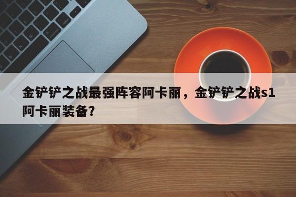 金铲铲之战最强阵容阿卡丽,金铲铲之战s1阿卡丽装备?