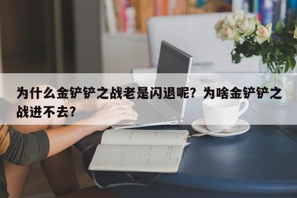 为什么金铲铲之战老是闪退呢?为啥金铲铲之战进不去?