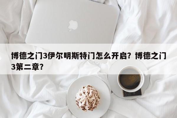 博德之门3伊尔明斯特门怎么开启?博德之门3第二章?