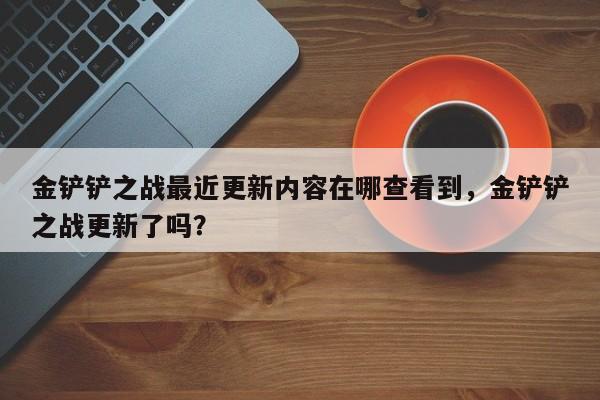 金铲铲之战最近更新内容在哪查看到,金铲铲之战更新了吗?