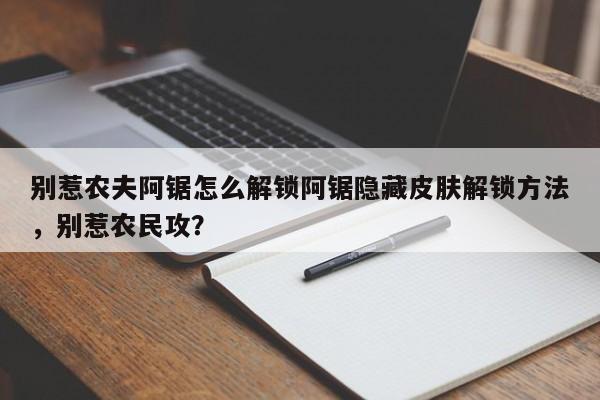 别惹农夫阿锯怎么解锁阿锯隐藏皮肤解锁方法,别惹农民攻?
