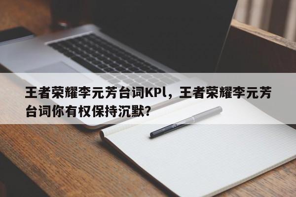 王者荣耀李元芳台词KPl,王者荣耀李元芳台词你有权保持沉默?