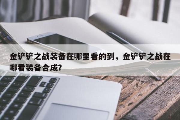 金铲铲之战装备在哪里看的到,金铲铲之战在哪看装备合成?