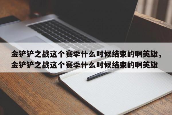金铲铲之战这个赛季什么时候结束的啊英雄,金铲铲之战这个赛季什么时候结束的啊英雄