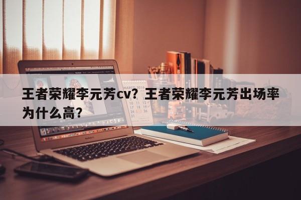 王者荣耀李元芳cv?王者荣耀李元芳出场率为什么高?