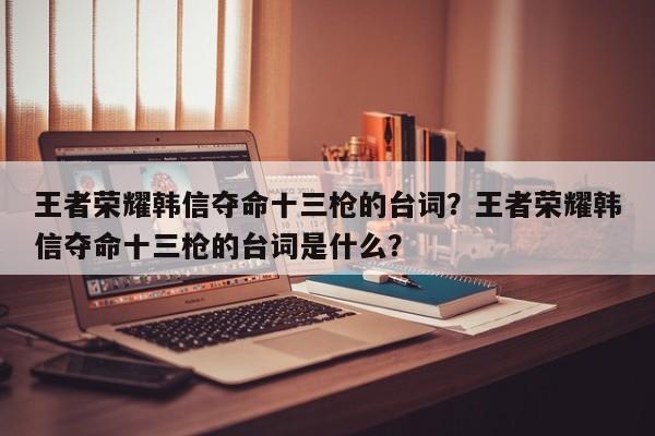 王者荣耀韩信夺命十三枪的台词?王者荣耀韩信夺命十三枪的台词是什么?