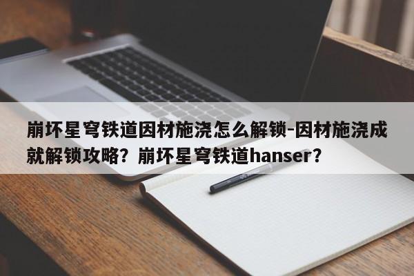 崩坏星穹铁道因材施浇怎么解锁-因材施浇成就解锁攻略?崩坏星穹铁道hanser?