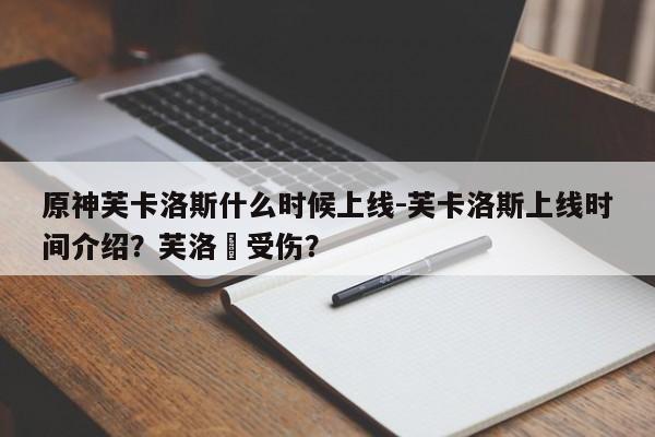 原神芙卡洛斯什么时候上线-芙卡洛斯上线时间介绍?芙洛媞受伤?