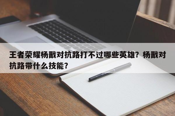 王者荣耀杨戬对抗路打不过哪些英雄?杨戬对抗路带什么技能?