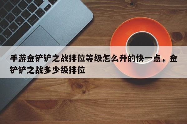 手游金铲铲之战排位等级怎么升的快一点,金铲铲之战多少级排位
