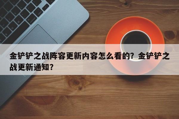 金铲铲之战阵容更新内容怎么看的?金铲铲之战更新通知?