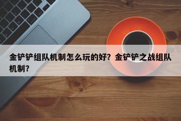 金铲铲组队机制怎么玩的好?金铲铲之战组队机制?