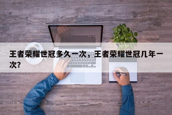 王者荣耀世冠多久一次,王者荣耀世冠几年一次?