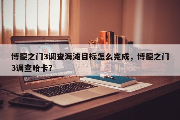 博德之门3调查海滩目标怎么完成,博德之门3调查哈卡?