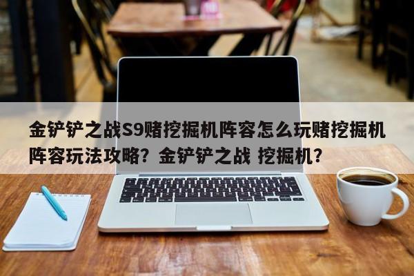 金铲铲之战S9赌挖掘机阵容怎么玩赌挖掘机阵容玩法攻略?金铲铲之战 挖掘机?