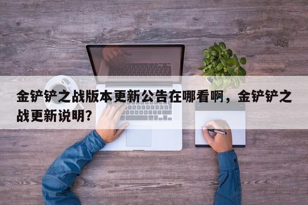 金铲铲之战版本更新公告在哪看啊,金铲铲之战更新说明?
