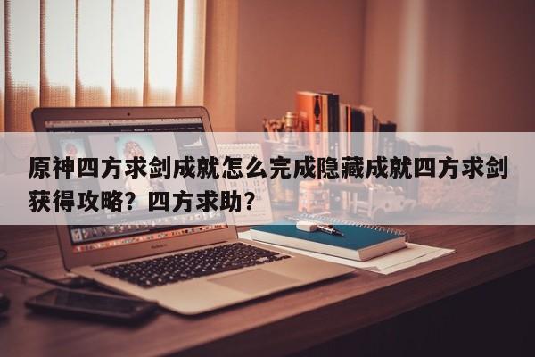 原神四方求剑成就怎么完成隐藏成就四方求剑获得攻略?四方求助?