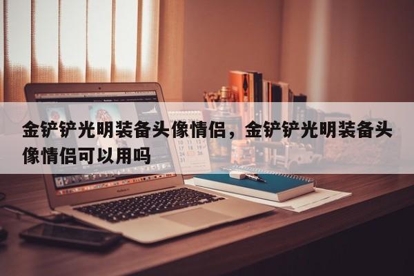 金铲铲光明装备头像情侣,金铲铲光明装备头像情侣可以用吗