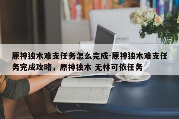 原神独木难支任务怎么完成-原神独木难支任务完成攻略,原神独木 无林可依任务
