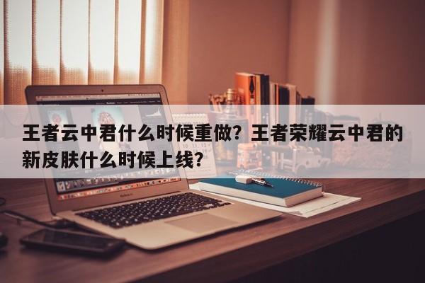王者云中君什么时候重做?王者荣耀云中君的新皮肤什么时候上线?