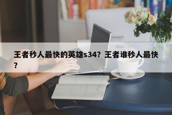 王者秒人最快的英雄s34?王者谁秒人最快?