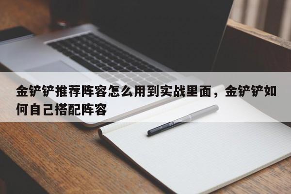 金铲铲推荐阵容怎么用到实战里面,金铲铲如何自己搭配阵容