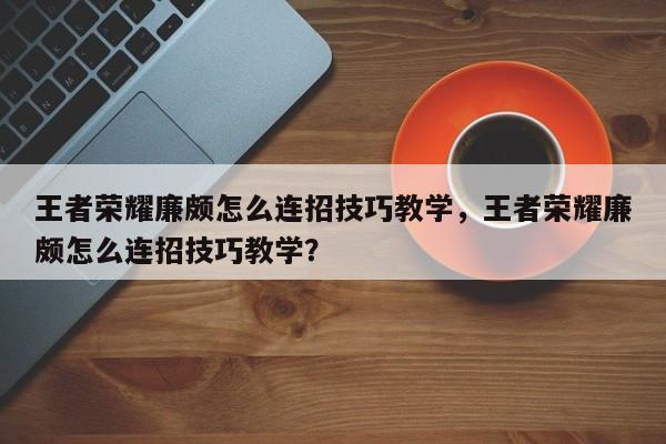 王者荣耀廉颇怎么连招技巧教学,王者荣耀廉颇怎么连招技巧教学?