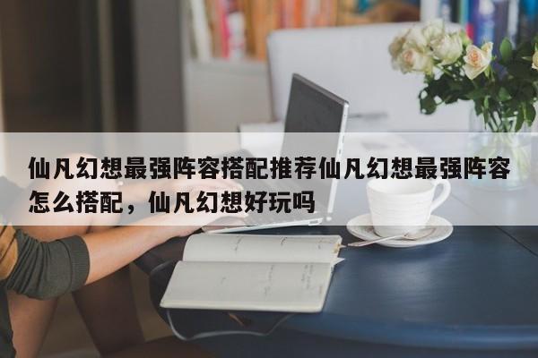 仙凡幻想最强阵容搭配推荐仙凡幻想最强阵容怎么搭配,仙凡幻想好玩吗