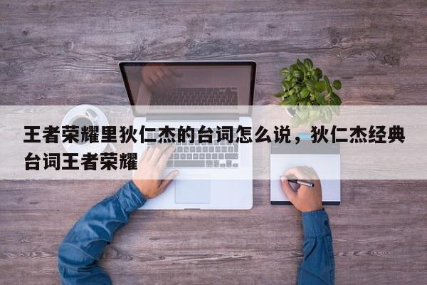 王者荣耀里狄仁杰的台词怎么说,狄仁杰经典台词王者荣耀