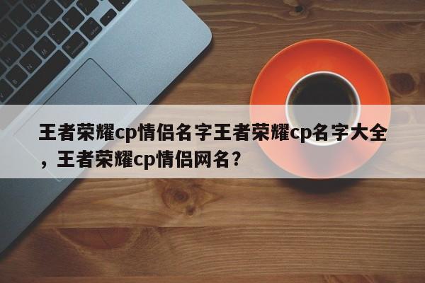 王者荣耀cp情侣名字王者荣耀cp名字大全,王者荣耀cp情侣网名?