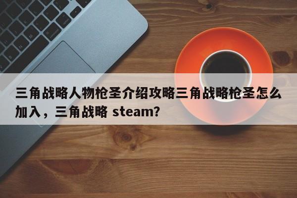 三角战略人物枪圣介绍攻略三角战略枪圣怎么加入,三角战略 steam?