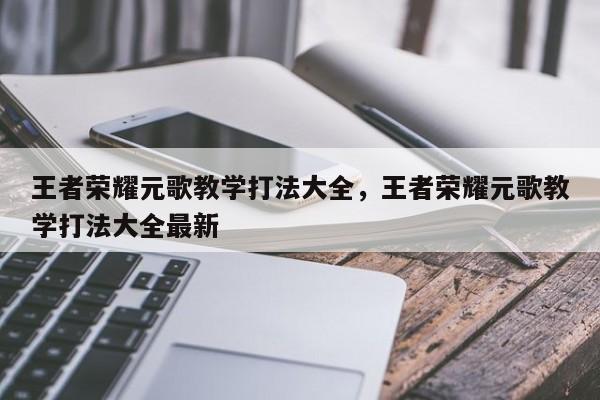 王者荣耀元歌教学打法大全,王者荣耀元歌教学打法大全最新