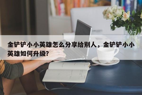 金铲铲小小英雄怎么分享给别人,金铲铲小小英雄如何升级?
