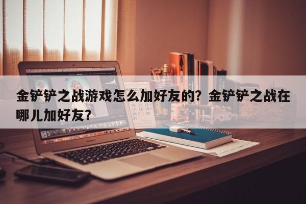 金铲铲之战游戏怎么加好友的?金铲铲之战在哪儿加好友?