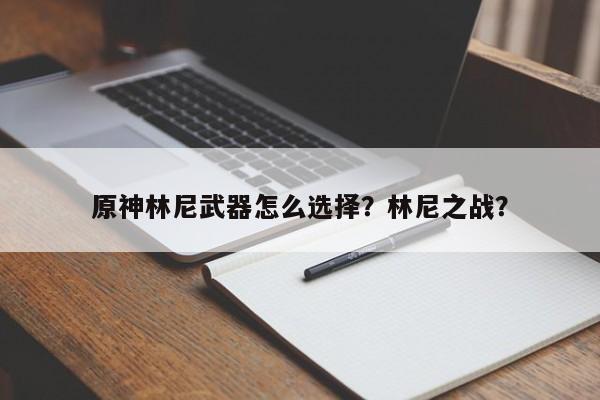 原神林尼武器怎么选择?林尼之战?