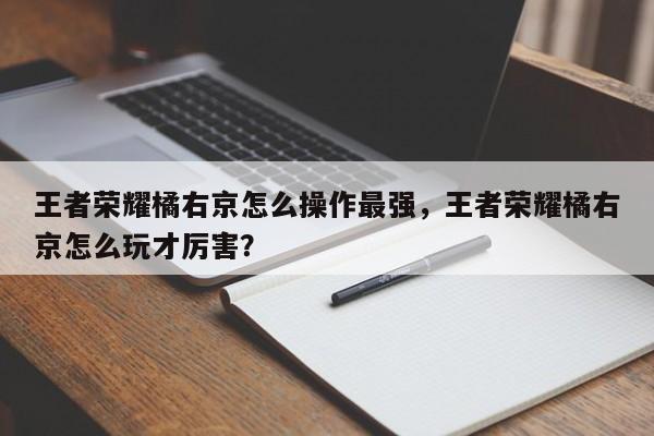 王者荣耀橘右京怎么操作最强,王者荣耀橘右京怎么玩才厉害?