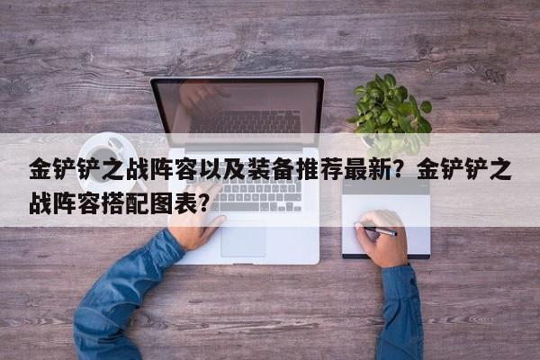金铲铲之战阵容以及装备推荐最新?金铲铲之战阵容搭配图表?