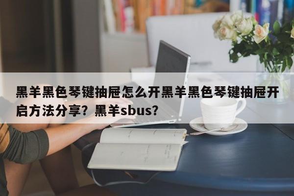 黑羊黑色琴键抽屉怎么开黑羊黑色琴键抽屉开启方法分享?黑羊sbus?