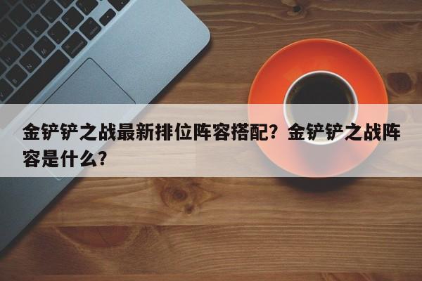 金铲铲之战最新排位阵容搭配?金铲铲之战阵容是什么?