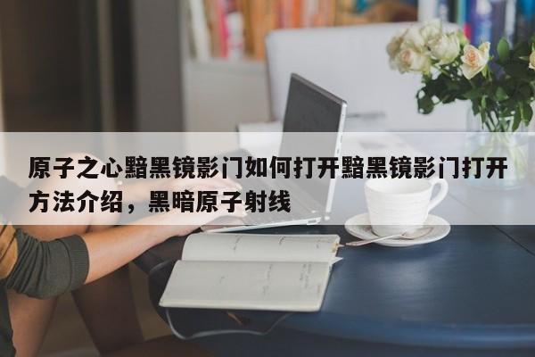 原子之心黯黑镜影门如何打开黯黑镜影门打开方法介绍,黑暗原子射线