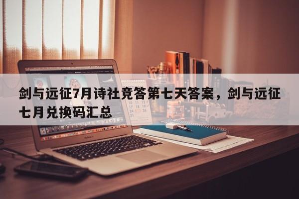 剑与远征7月诗社竞答第七天答案,剑与远征七月兑换码汇总
