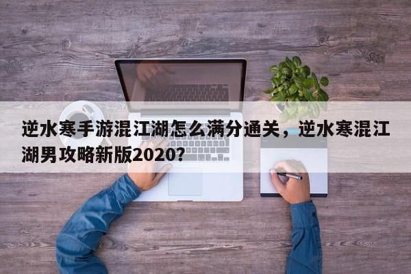 逆水寒手游混江湖怎么满分通关,逆水寒混江湖男攻略新版2020?