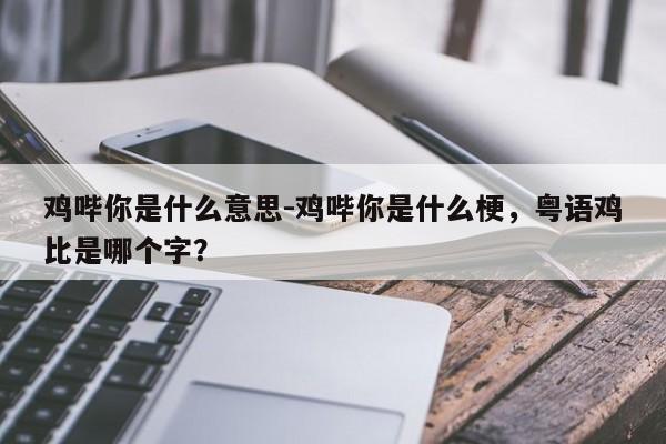 鸡哔你是什么意思-鸡哔你是什么梗,粤语鸡比是哪个字?
