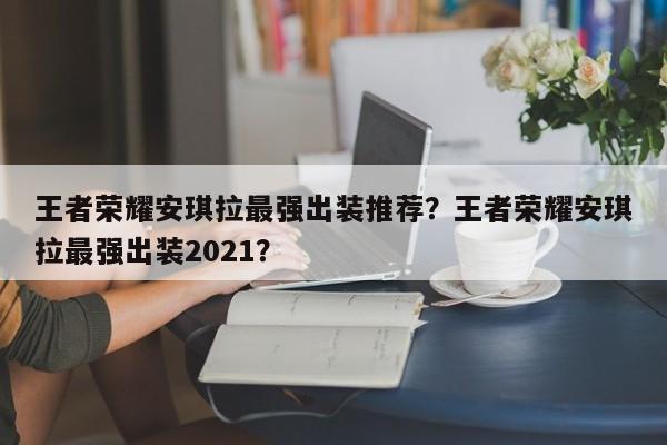 王者荣耀安琪拉最强出装推荐?王者荣耀安琪拉最强出装2021?