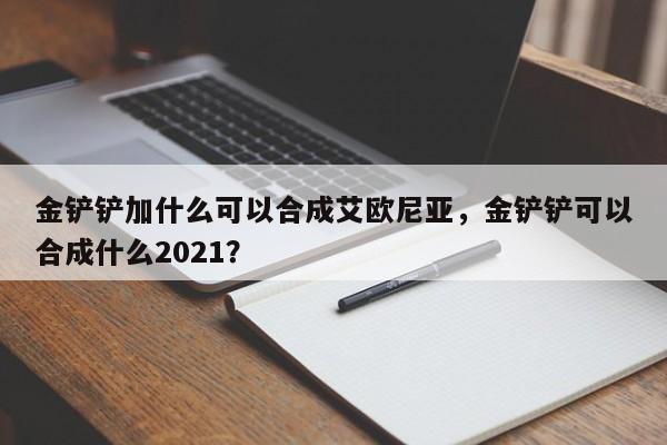 金铲铲加什么可以合成艾欧尼亚,金铲铲可以合成什么2021?
