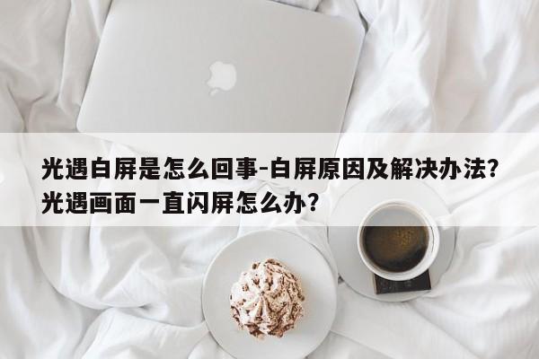 光遇白屏是怎么回事-白屏原因及解决办法?光遇画面一直闪屏怎么办?