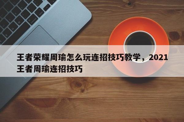 王者荣耀周瑜怎么玩连招技巧教学,2021王者周瑜连招技巧